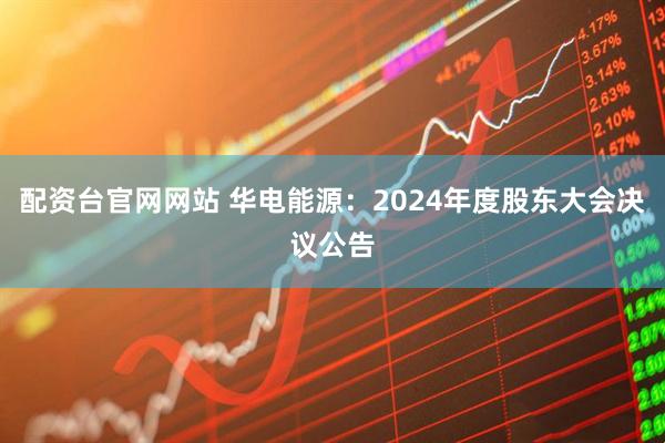 配资台官网网站 华电能源：2024年度股东大会决议公告