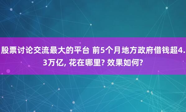 股票讨论交流最大的平台 前5个月地方政府借钱超4.3万亿, 花在哪里? 效果如何?