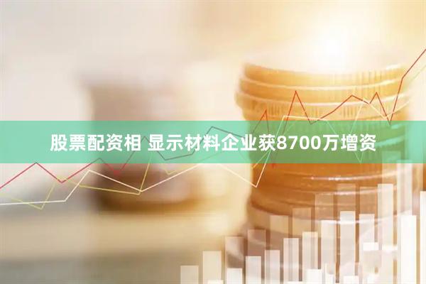 股票配资相 显示材料企业获8700万增资