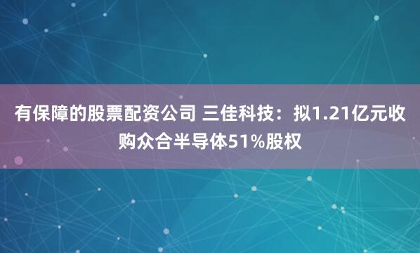 有保障的股票配资公司 三佳科技：拟1.21亿元收购众合半导体51%股权