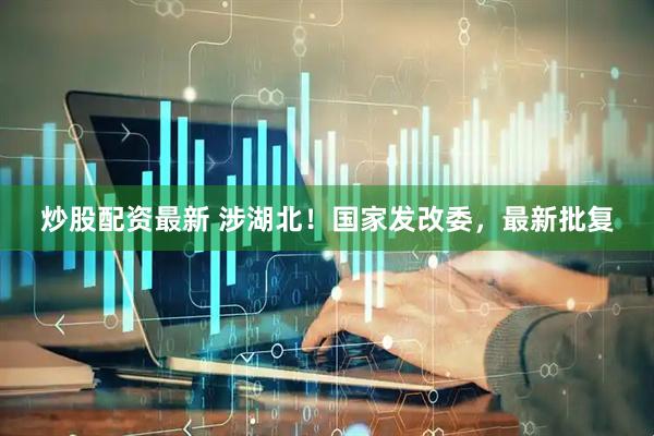 炒股配资最新 涉湖北！国家发改委，最新批复