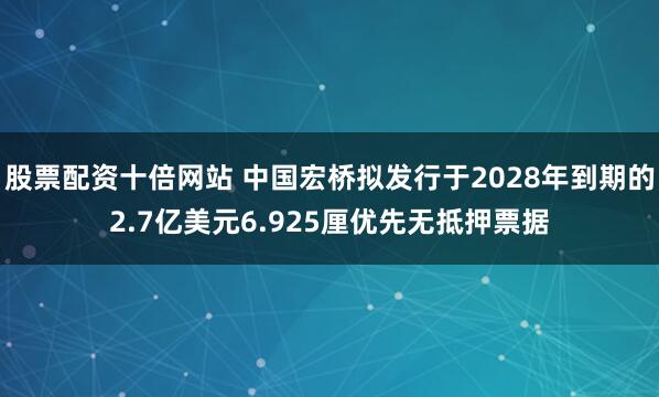 股票配资十倍网站 中国宏桥拟发行于2028年到期的2.7亿美元6.925厘优先无抵押票据