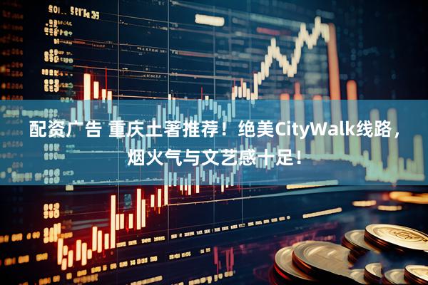 配资广告 重庆土著推荐！绝美CityWalk线路，烟火气与文艺感十足！