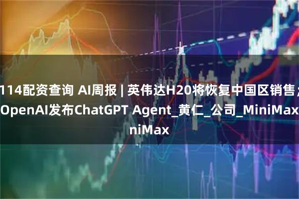 114配资查询 AI周报 | 英伟达H20将恢复中国区销售；OpenAI发布ChatGPT Agent_黄仁_公司_MiniMax