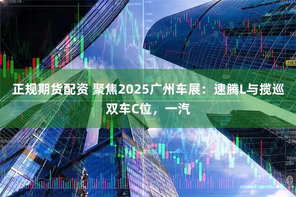 正规期货配资 聚焦2025广州车展：速腾L与揽巡双车C位，一汽